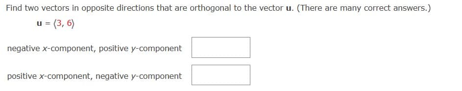 Find two vectors in opposite directions that are orthogonal to the vector u. (There are many correct answers.)
u = (3,6)
negative x-component, positive y-component
positive x-component, negative y-component