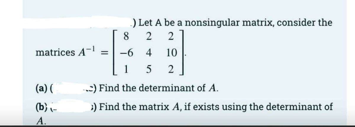 ) Let A be a nonsingular matrix, consider the
8.
matrices A-1
-6 4
10
1
(a) (
:) Find the determinant of A.
(b) i-
;) Find the matrix A, if exists using the determinant of
A.
