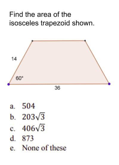 Find the area of the
isosceles trapezoid shown.
14
60°
36
a. 504
b. 203V3
c. 406V3
d. 873
e. None of these
