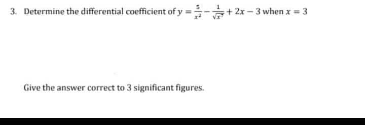 3. Determine the differential coefficient of y
2x- 3 when x = 3
Give the answer correct to 3 significant figures.
