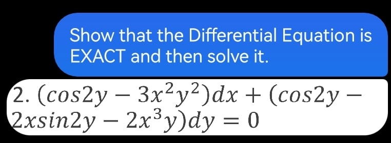 Show that the Differential Equation is
EXACT and then solve it.
2. (cos2y — 3x²y²)dx + (cos2y -
2xsin2y - 2x³y)dy = 0