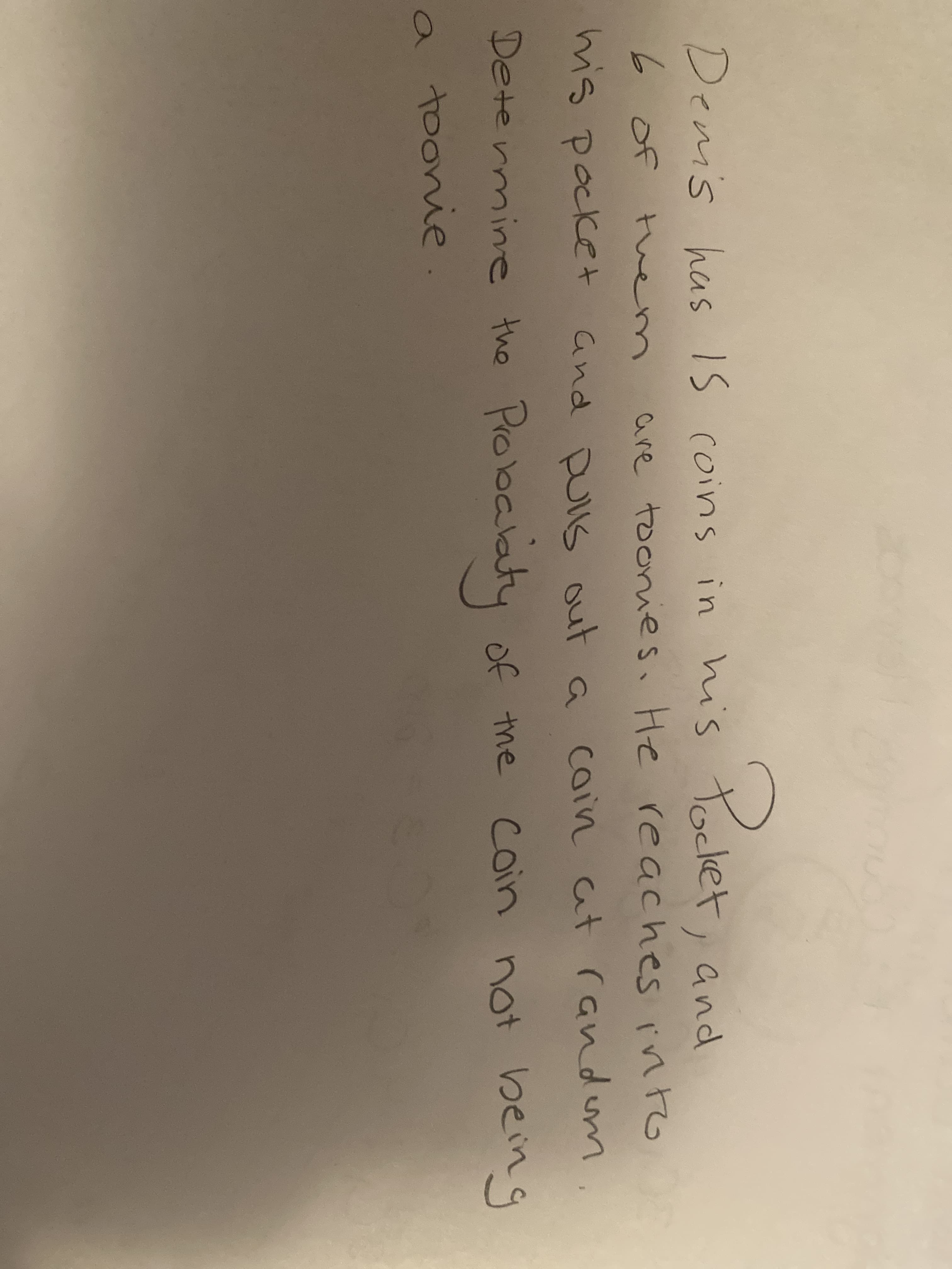 Palet,
Demis has Is
coins in his Tocket
1and
6 of tem
are toonies. He reaches int
into
mis pocket and Dulls out a coin at andum
Determine the
Pobalaty of the
Coin not being
a toonie.
