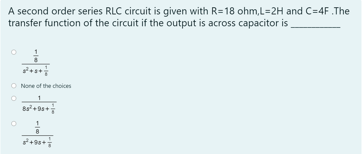 A second order series RLC circuit is given with R=18 ohm,L=2H and C=4F.The
transfer function of the circuit if the output is across capacitor is
1
8
1
s2 +s+
None of the choices
1
1
8s2+9s+
8
1
1
s2 +9s+
