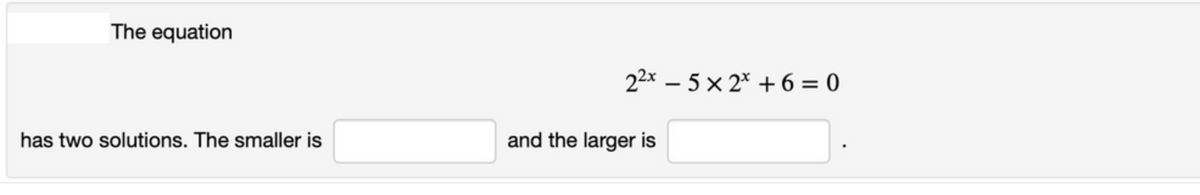 The equation
22x – 5 × 2* +6= 0
has two solutions. The smaller is
and the larger is
