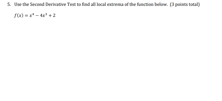 5. Use the Second Derivative Test to find all local extrema of the function below. (3 points total)
f(x) = x* – 4x³ + 2
