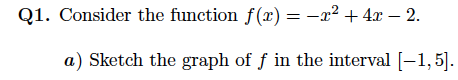 Q1. Consider the function f(x) = -x² + 4x – 2.
a) Sketch the graph of f in the interval [-1,5|].
