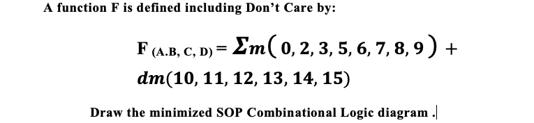 A function F is defined including Don’t Care by:
F (A.B, C, D) = Em( 0, 2, 3, 5, 6, 7, 8, 9) +
dm(10, 11, 12, 13, 14, 15)
Draw the minimized SOP Combinational Logic diagram .
