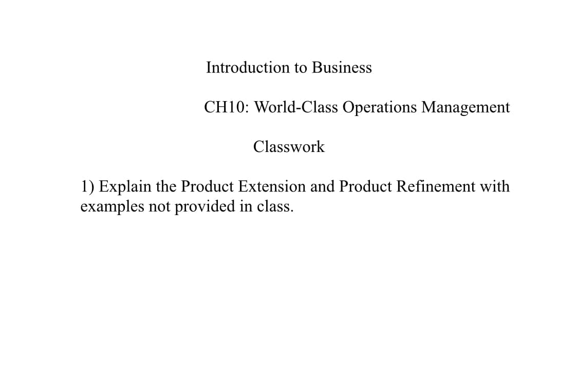 Introduction to Business
CH10: World-Class Operations Management
Classwork
1) Explain the Product Extension and Product Refinement with
examples not provided in class.