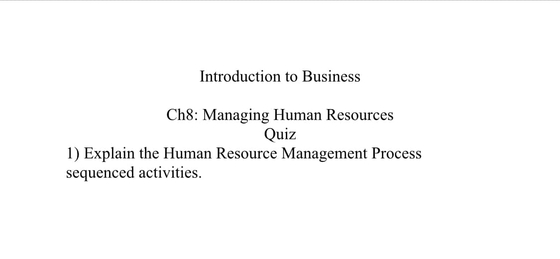 Introduction to Business
Ch8: Managing Human Resources
Quiz
1) Explain the Human Resource Management Process
sequenced activities.
