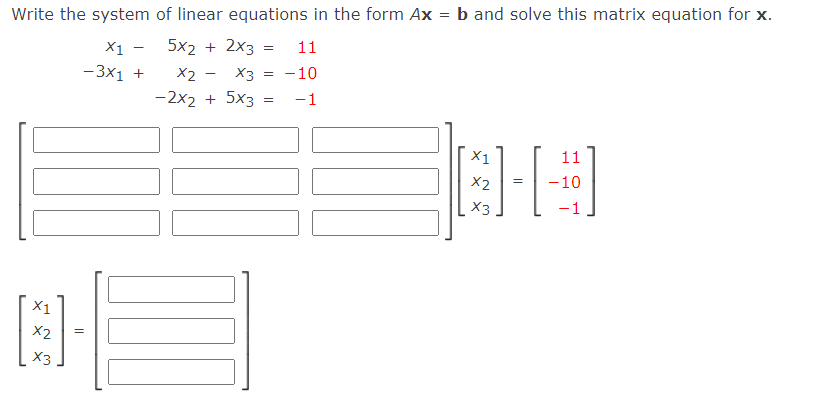 Write the system of linear equations in the form Ax = b and solve this matrix equation for x.
X1
5x2 + 2х3
11
-3x1 +
X2 — Хз %3D-10
-2x2 + 5x3
-1
X1
11
X2
-10
X3
-1
X1
X2
X3
||
