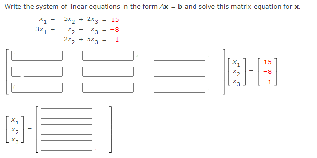 Write the system of linear equations in the form Ax = b and solve this matrix equation for x.
X1 -
-3х, +
5x2 + 2x3
= 15
X2 -
X3 = -8
-2x, + 5x3 =
1
%3D
X1
15
X2
=
-8
Ex
X1
X2
