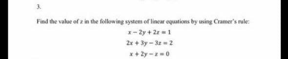 3.
Find the value of z in the following system of linear equations by using Cramer's rule:
x- 2y + 2z = 1
2x + 3y – 3z = 2
x + 2y - z =0
