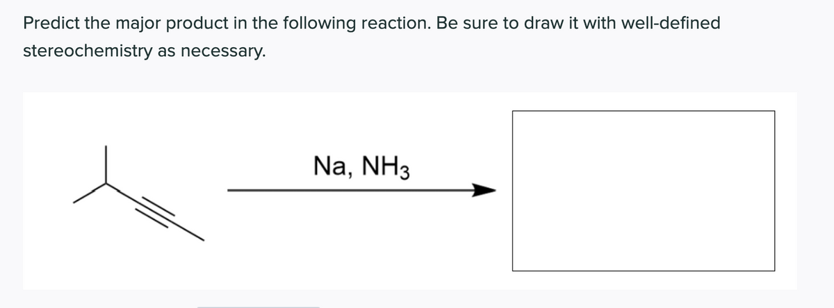 Predict the major product in the following reaction. Be sure to draw it with well-defined
stereochemistry as necessary.
Na, NH3
