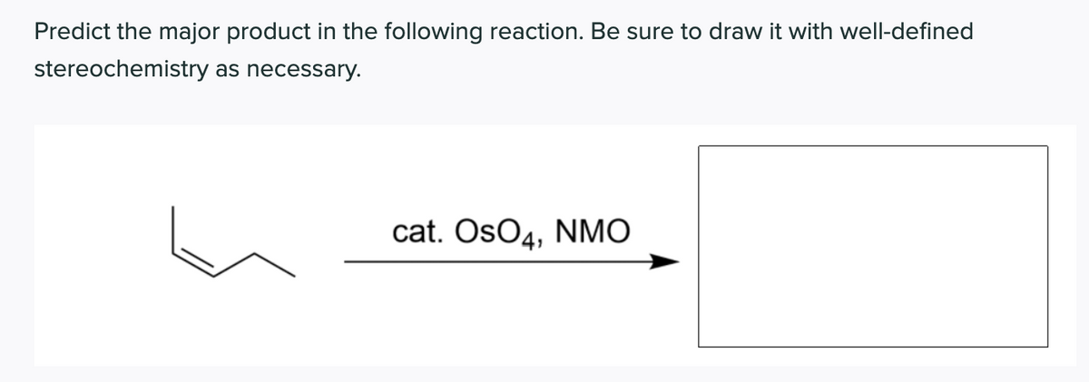 Predict the major product in the following reaction. Be sure to draw it with well-defined
stereochemistry as necessary.
cat. OsO4, NMO
