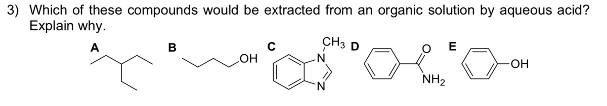 3) Which of these compounds would be extracted from an organic solution by aqueous acid?
Explain why.
C
CH3 D
E
A
В
-O-
HO
NH2
