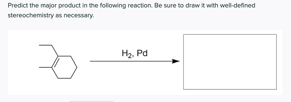 Predict the major product in the following reaction. Be sure to draw it with well-defined
stereochemistry as necessary.
H2, Pd
