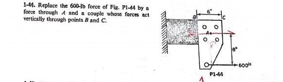 1-44. Replace the 600-lb force of Fig. Pl-44 by a
force through A and a couple whose forces act
vertically through points B and C.
P1-44
8
-600⁰