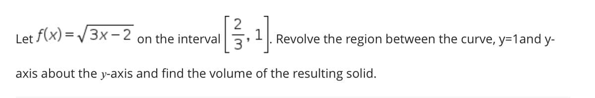 Let f(x)=√√3x-2
on the interval
[/3₁₁1]
axis about the y-axis and find the volume of the resulting solid.
Revolve the region between the curve, y=1 and y-