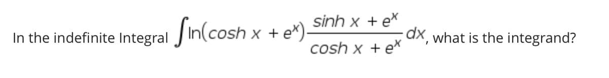 In the indefinite Integral Sin(cosh x
osh x + ex).
sinh x + ex
cosh x + ex
dx, what is the integrand?