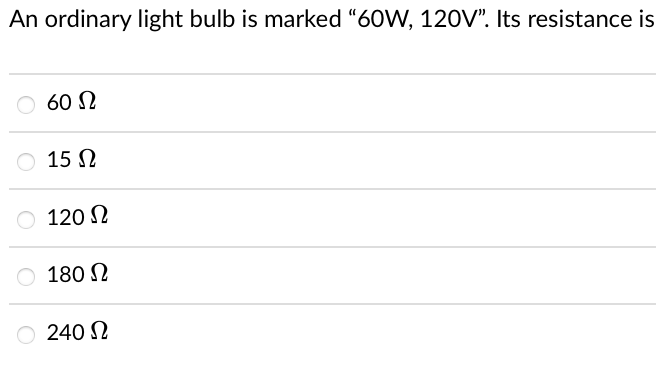 An ordinary light bulb is marked "60W, 120V". Its resistance is
60 N
15 N
120 N
180 N
240 N
