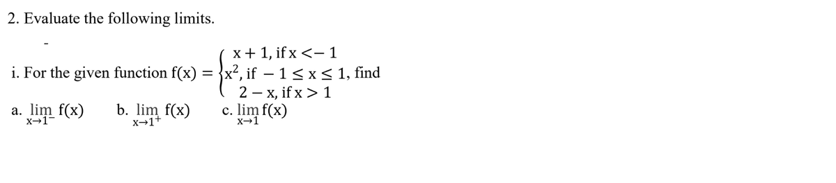 2. Evaluate the following limits.
x + 1, if x <- 1
i. For the given function f(x) = }x², if – 1< x < 1, find
2 – x, if x > 1
c. lim f(x)
a. lim f(x)
b. lim f(x)
X→1+
X→1-
X→1
