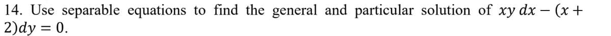 14. Use separable equations to find the general and particular solution of xy dx – (x +
2)dy = 0.
