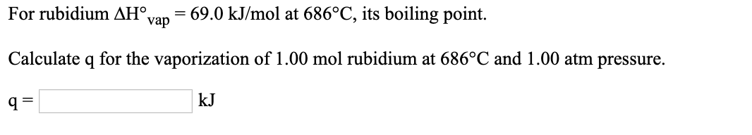 For rubidium AH°,
vap
= 69.0 kJ/mol at 686°C, its boiling point.
Calculate q for the vaporization of 1.00 mol rubidium at 686°C and 1.00 atm pressure.
kJ
%3D
