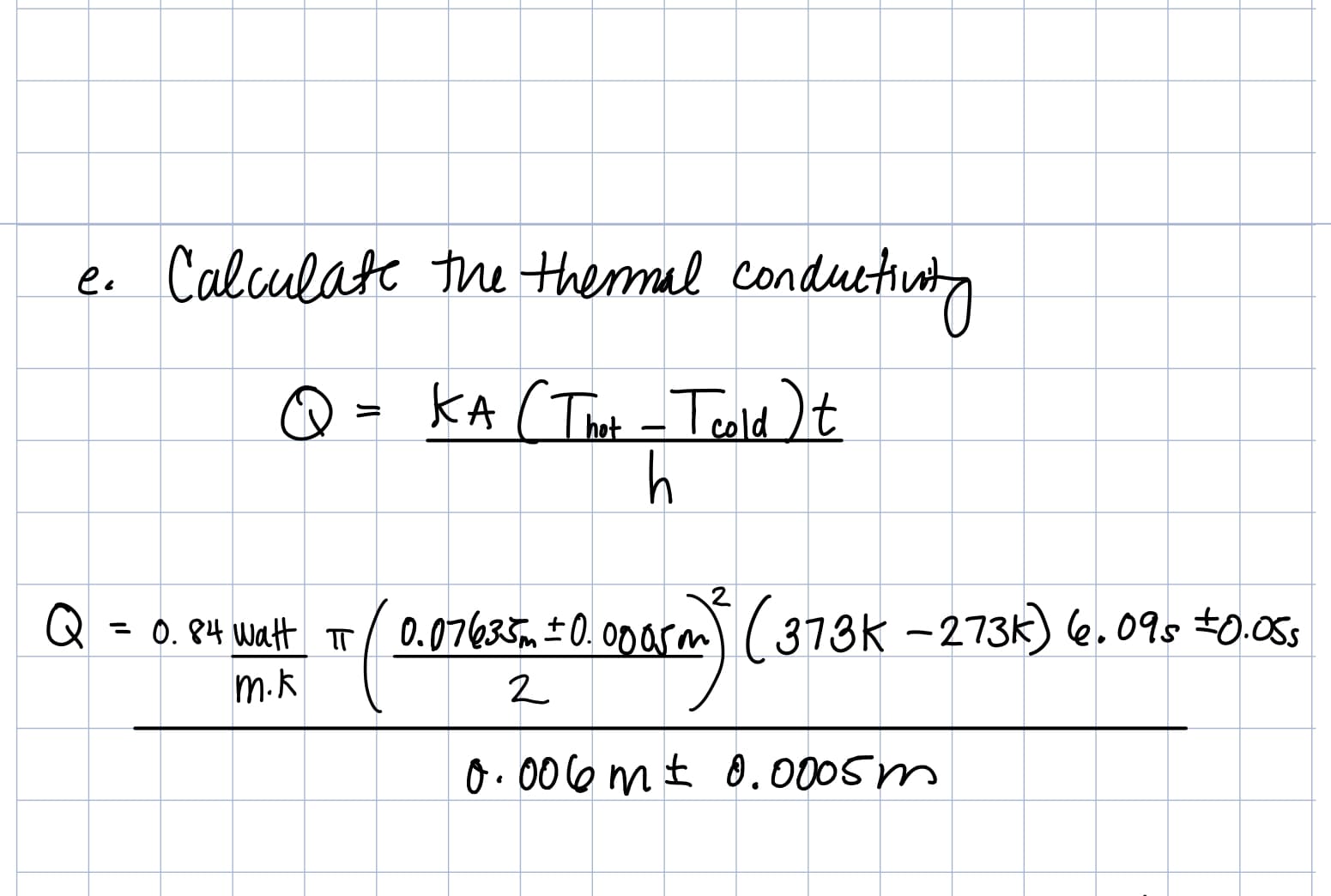 e. Calculatc thu thermal conduhut
KA (T Teldt
h
hot
2
QR
-0. 04 wat T0.07635, 0. Onarm ( 373k -273k) e. 095 t0.05s
m.k
2.
0 00 mt .000Sm
