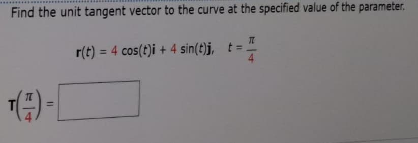Find the unit tangent vector to the curve at the specified value of the parameter.
r(t) = 4 cos(t)i + 4 sin(t)j, t =
4
%3D
%3D
