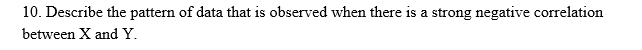 10. Describe the pattern of data that is observed when there is a strong negative correlation
between X and Y.
