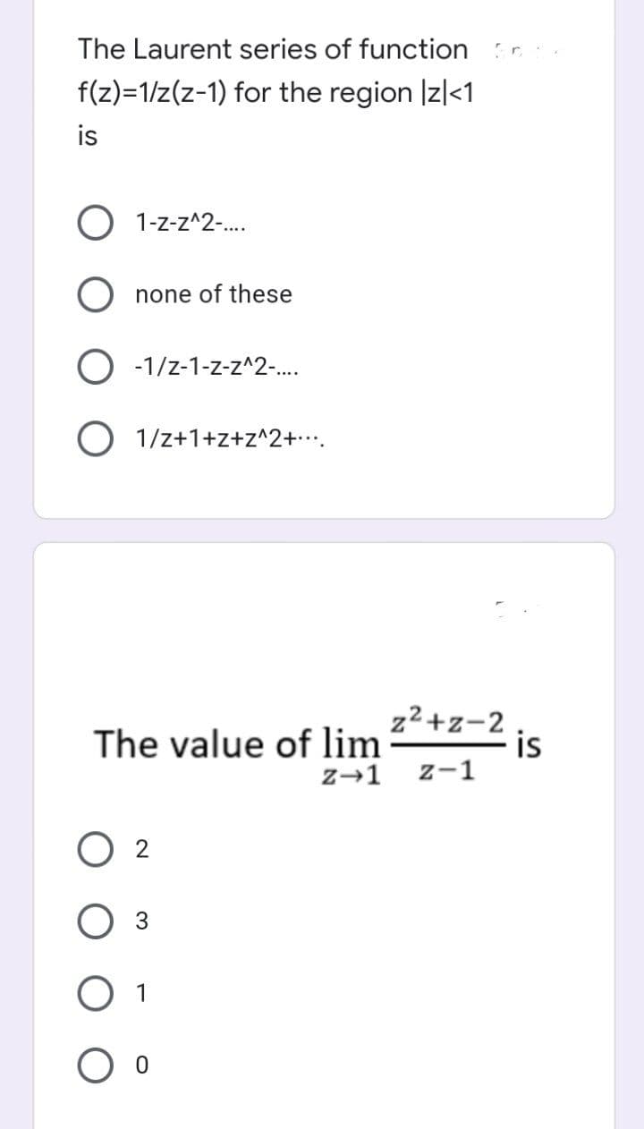 The Laurent series of function
f(z)=1/z(z-1) for the region Iz|<1
is
1-z-z^2-.
none of these
O -1/z-1-z-z^2-.
O 1/z+1+z+z^2+.
z2+z-2
The value of lim²"
is
z→1 z-1
2
3.
1
