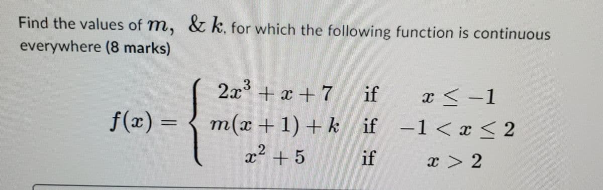 Find the values of m, & k, for which the following function is continuous
everywhere (8 marks)
2x
.3
+ x +7 if
f(x) = { m(x + 1) + k if -1 < x < 2
x < -1
x² + 5
if
x > 2
