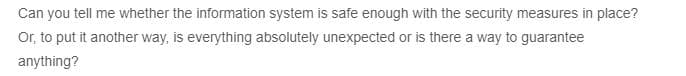 Can you tell me whether the information system is safe enough with the security measures in place?
Or, to put it another way, is everything absolutely unexpected or is there a way to guarantee
anything?