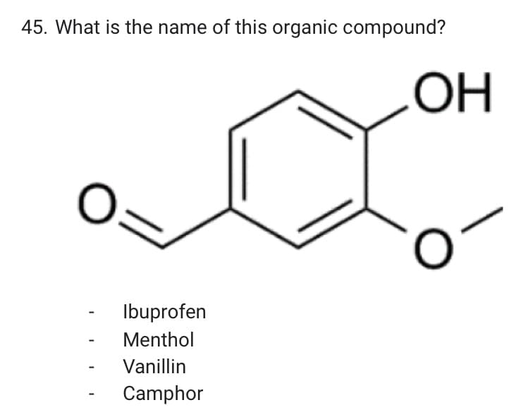 45. What is the name of this organic compound?
ОН
O:
Ibuprofen
Menthol
Vanillin
Camphor
