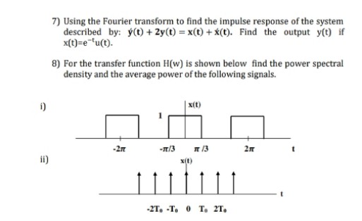 7) Using the Fourier transform to find the impulse response of the system
described by: ý(t) + 2y(t) = x(t) + *(t). Find the output y(t) if
x(t)=e""u(t).
8) For the transfer function H(w) is shown below find the power spectral
density and the average power of the following signals.
i)
| x(t)
-2n
-n/3
2n
ii)
X(t)
1|1
-2T, -T. 0 T. 2T,
