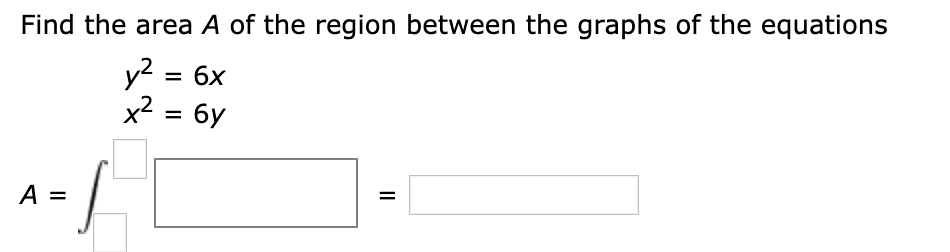 Find the area A of the region between the graphs of the equations
y2:
x2 = 6y
= 6x
/-
