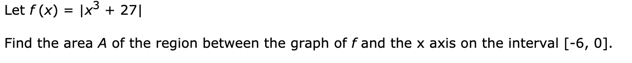 Let f (x) = |x + 27|
%D
Find the area A of the region between the graph of f and the x axis on the interval [-6, 0].
