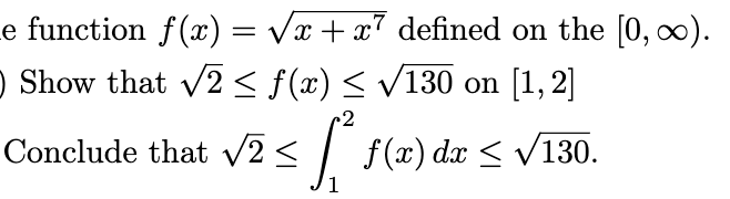 e function f(x) = Vx + x7 defined on the [0, 0).
Show that v2 < f(x) < /130 on [1, 2]
Conclude that /2< / f(x) dx < V130.
