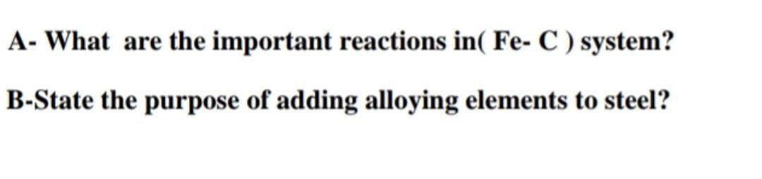 A- What are the important reactions in( Fe- C ) system?
B-State the purpose of adding alloying elements to steel?
