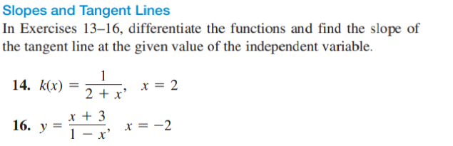 Slopes and Tangent Lines
In Exercises 13–16, differentiate the functions and find the slope of
the tangent line at the given value of the independent variable.
14. k(x)
1
x = 2
2 + x'
x + 3
1 - x'
16. У
x = -2
|
