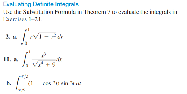 Evaluating Definite Integrals
Use the Substitution Formula in Theorem 7 to evaluate the integrals in
Exercises 1-24.
2. а.
1 – r² dr
10. а.
dx
Vx* + 9
b.
(1
cos 3t) sin 3t dt
