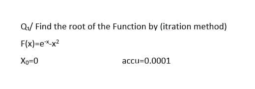 Q/ Find the root of the Function by (itration method)
F(x)=e*-x?
Xo=0
accu=0.0001
