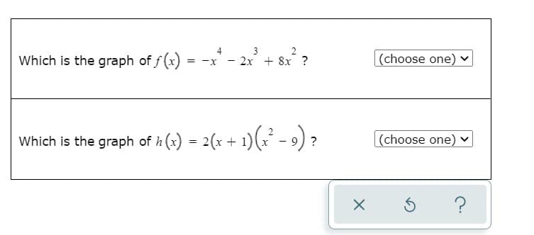Which is the graph of f (x)
3
4
- 2x + 8x ?
(choose one) v
=
-x
Which is the graph of h (x) = 2(x + 1)( -9) ?
|(choose one)
