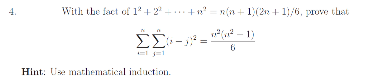 4.
With the fact of 1² + 2² + ... + n² = n(n + 1)(2n +1)/6, prove that
n n
ΣΣ(i - j) ²:
n² (²1)
6
-
i=1 j=1
Hint: Use mathematical induction.