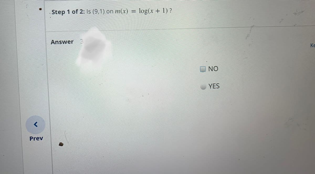 Step 1 of 2: Is (9,1) on m(x) = log(x + I) ?
%3D
Answer 3
Ke
NO
YES
Prev
