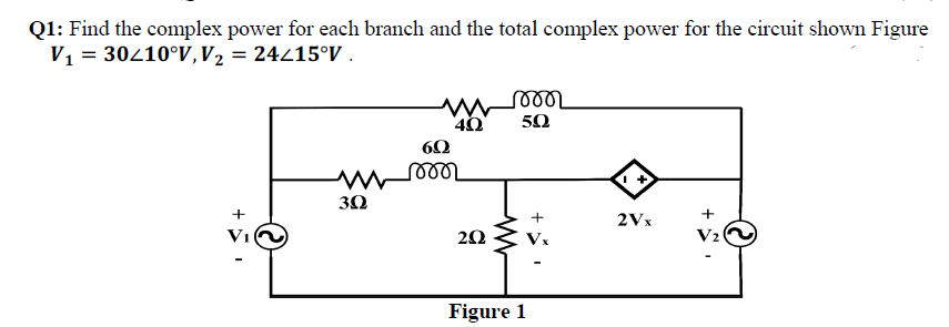Q1: Find the complex power for each branch and the total complex power for the circuit shown Figure
V1 = 30410°V,V2 = 24215°V .
50
60
30
+
2Vx
VI
20
Vx
V2
Figure 1
