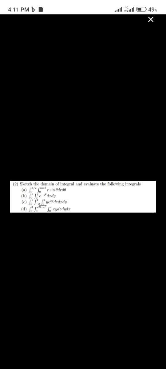 4:11 РМ Ь
49 491l OD ןוומ
(2) Sketch the domain of integral and evaluate the following integrals
(a) 72 os rsin Odrd0
(b) ſ Se-v°dxdy
(c) S LS ye*vdzdædy
(d) S S
frydzdydr
