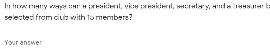 In how many ways can a president, vice president, secretary, and a treasurer b
selected from club with 15 members?
Your answer
