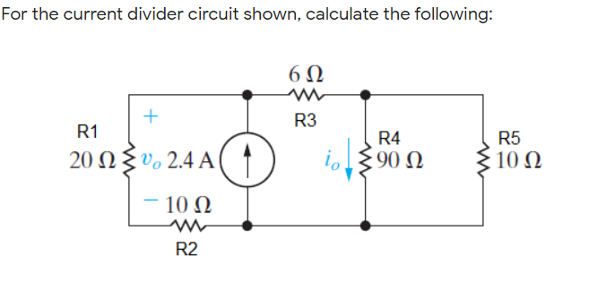 For the current divider circuit shown, calculate the following:
6Ω
+
R3
R1
R4
R5
20 Ω υ, 2.4 A(
i,$90 N
10 Ω
10 Ω
R2
