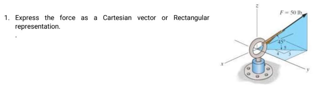 1. Express the force as
representation.
a Cartesian vector or Rectangular
F= 50 lb
45°
